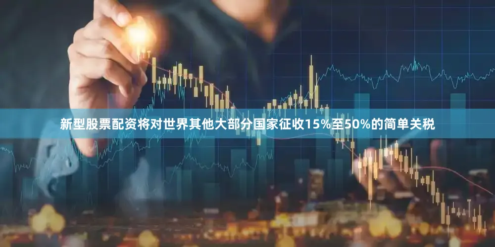 新型股票配资将对世界其他大部分国家征收15%至50%的简单关税