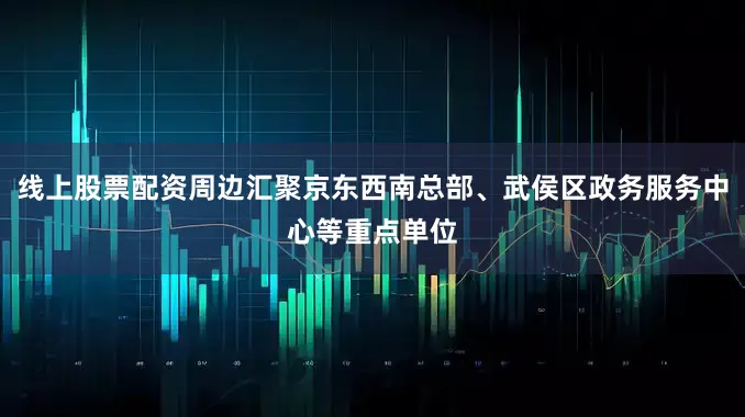 线上股票配资周边汇聚京东西南总部、武侯区政务服务中心等重点单位