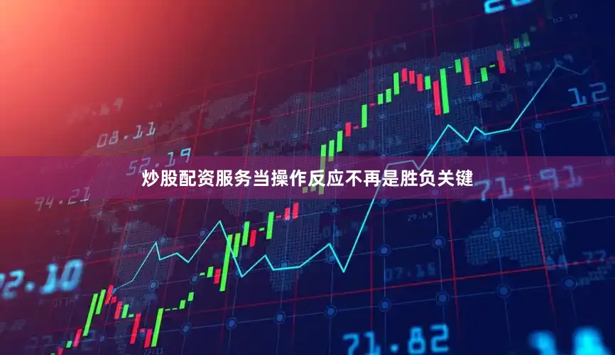 炒股配资服务当操作反应不再是胜负关键