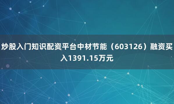 炒股入门知识配资平台中材节能（603126）融资买入1391.15万元