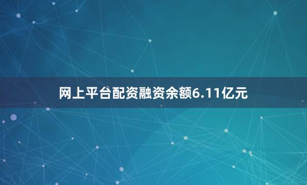 网上平台配资融资余额6.11亿元