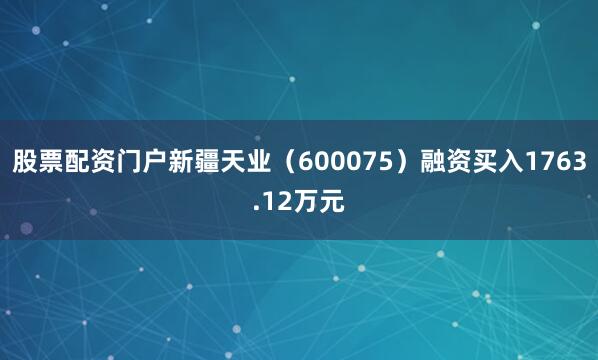 股票配资门户新疆天业（600075）融资买入1763.12万元