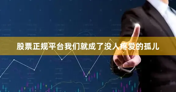 股票正规平台我们就成了没人疼爱的孤儿