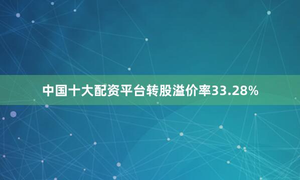 中国十大配资平台转股溢价率33.28%