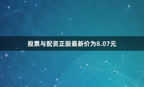 股票与配资正股最新价为8.07元