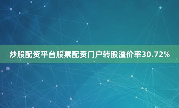 炒股配资平台股票配资门户转股溢价率30.72%