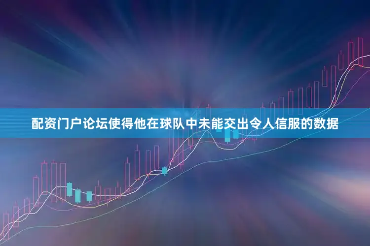 配资门户论坛使得他在球队中未能交出令人信服的数据
