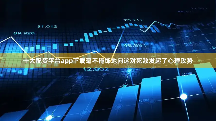 十大配资平台app下载毫不掩饰地向这对死敌发起了心理攻势