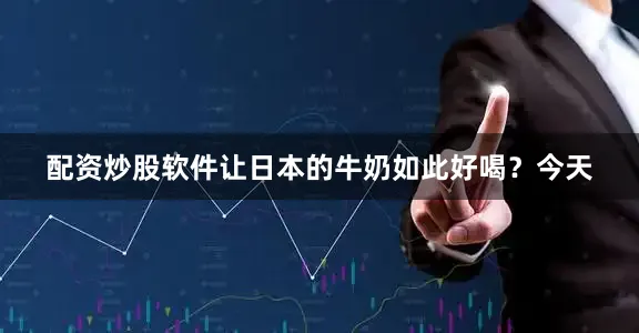 配资炒股软件让日本的牛奶如此好喝？今天