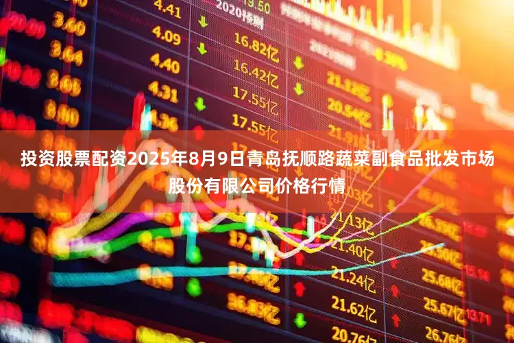 投资股票配资2025年8月9日青岛抚顺路蔬菜副食品批发市场股份有限公司价格行情