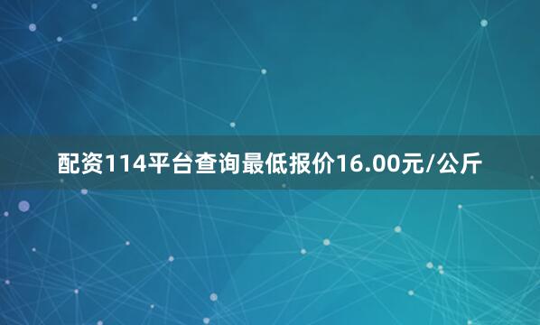 配资114平台查询最低报价16.00元/公斤