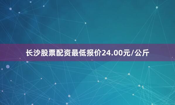 长沙股票配资最低报价24.00元/公斤