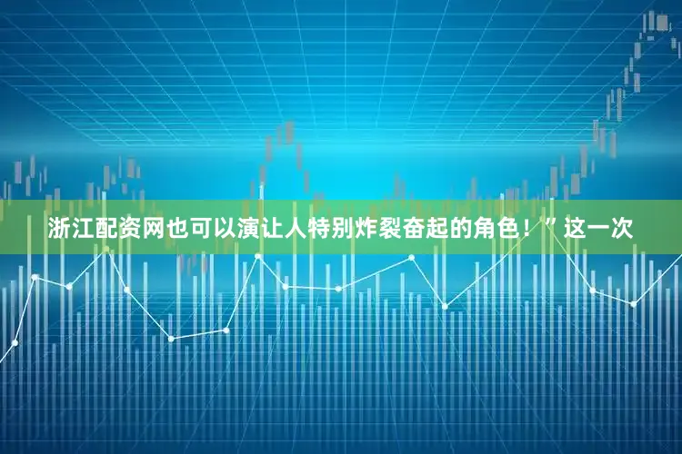 浙江配资网也可以演让人特别炸裂奋起的角色！”这一次