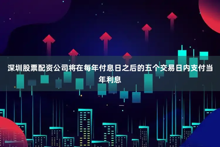 深圳股票配资公司将在每年付息日之后的五个交易日内支付当年利息