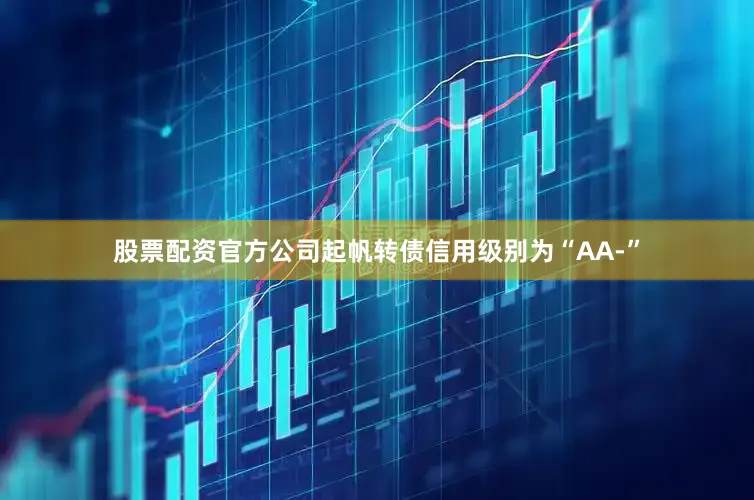 股票配资官方公司起帆转债信用级别为“AA-”