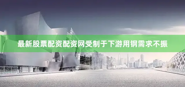 最新股票配资配资网受制于下游用钢需求不振