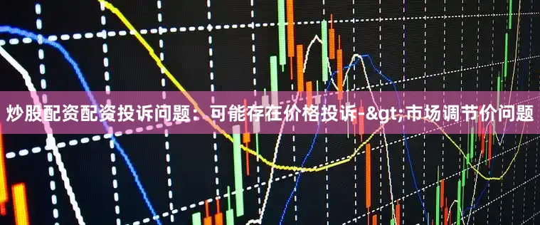 炒股配资配资投诉问题：可能存在价格投诉->市场调节价问题