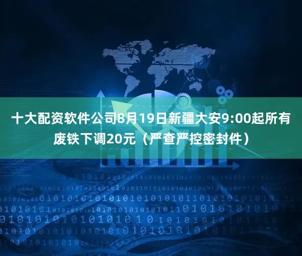 十大配资软件公司8月19日新疆大安9:00起所有废铁下调20元（严查严控密封件）